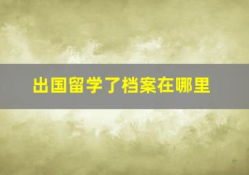 出国留学了档案在哪里