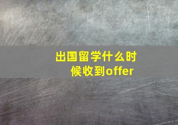 出国留学什么时候收到offer