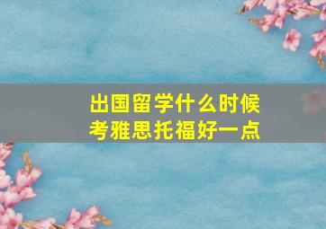 出国留学什么时候考雅思托福好一点