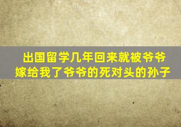 出国留学几年回来就被爷爷嫁给我了爷爷的死对头的孙子