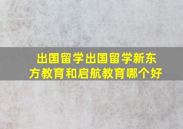 出国留学出国留学新东方教育和启航教育哪个好