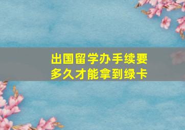 出国留学办手续要多久才能拿到绿卡