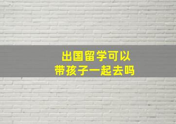 出国留学可以带孩子一起去吗