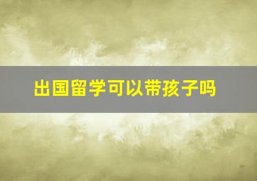 出国留学可以带孩子吗