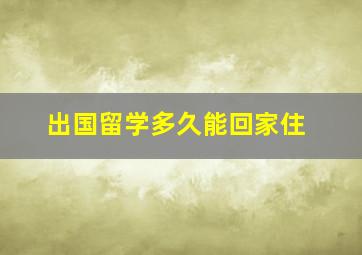 出国留学多久能回家住