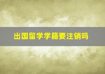 出国留学学籍要注销吗