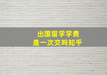 出国留学学费是一次交吗知乎