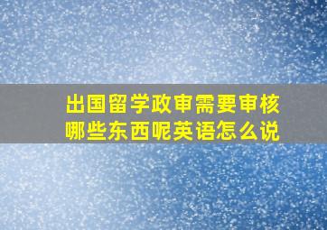 出国留学政审需要审核哪些东西呢英语怎么说