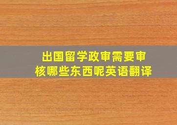 出国留学政审需要审核哪些东西呢英语翻译