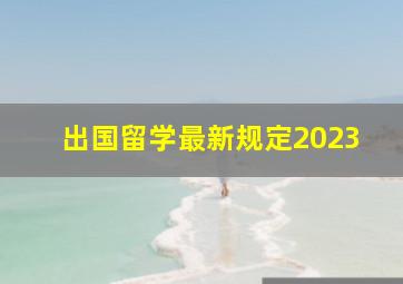 出国留学最新规定2023