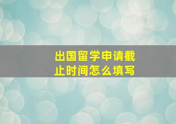 出国留学申请截止时间怎么填写