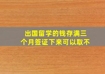 出国留学的钱存满三个月签证下来可以取不