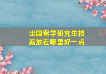 出国留学研究生档案放在哪里好一点