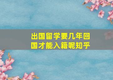 出国留学要几年回国才能入籍呢知乎