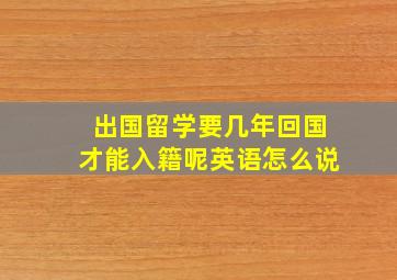 出国留学要几年回国才能入籍呢英语怎么说