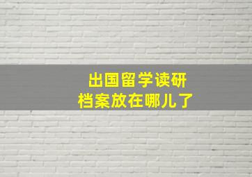 出国留学读研档案放在哪儿了