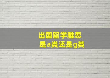 出国留学雅思是a类还是g类