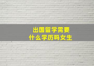 出国留学需要什么学历吗女生