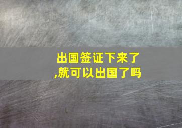 出国签证下来了,就可以出国了吗