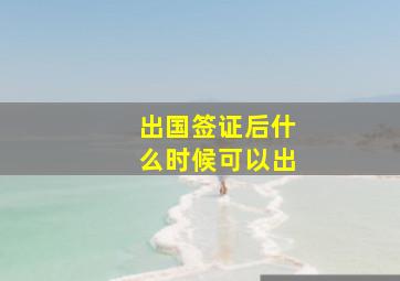 出国签证后什么时候可以出