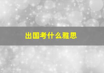 出国考什么雅思