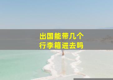 出国能带几个行李箱进去吗