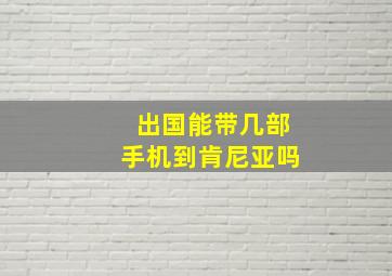 出国能带几部手机到肯尼亚吗