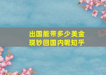 出国能带多少美金现钞回国内呢知乎