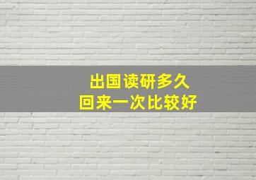 出国读研多久回来一次比较好