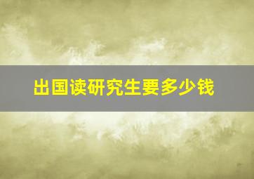 出国读研究生要多少钱