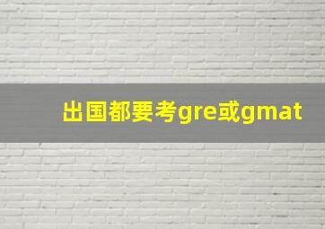 出国都要考gre或gmat