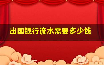 出国银行流水需要多少钱