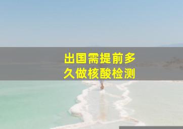 出国需提前多久做核酸检测