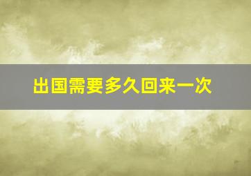 出国需要多久回来一次