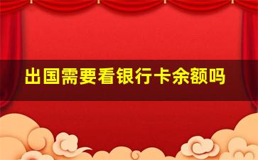 出国需要看银行卡余额吗