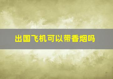 出国飞机可以带香烟吗