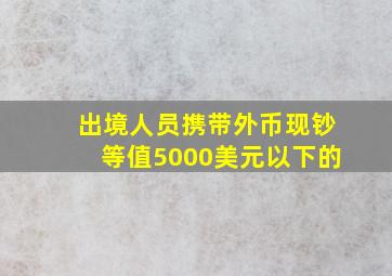 出境人员携带外币现钞等值5000美元以下的