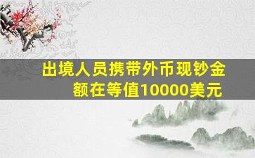 出境人员携带外币现钞金额在等值10000美元