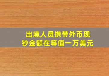 出境人员携带外币现钞金额在等值一万美元