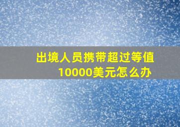 出境人员携带超过等值10000美元怎么办