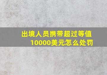 出境人员携带超过等值10000美元怎么处罚