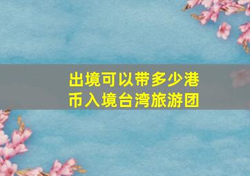 出境可以带多少港币入境台湾旅游团