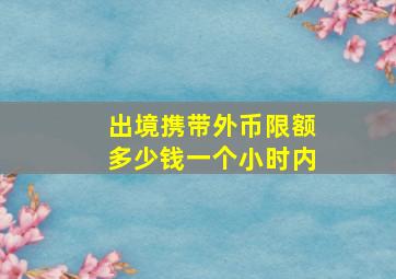 出境携带外币限额多少钱一个小时内