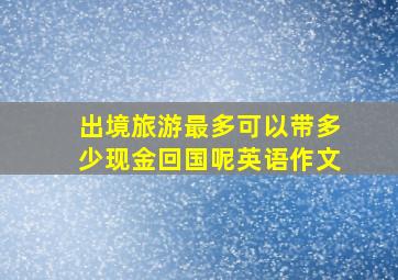 出境旅游最多可以带多少现金回国呢英语作文