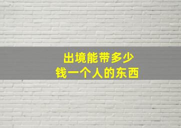 出境能带多少钱一个人的东西