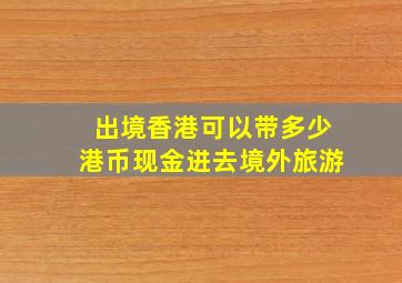 出境香港可以带多少港币现金进去境外旅游