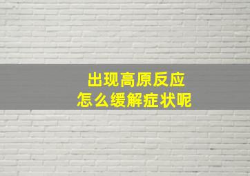 出现高原反应怎么缓解症状呢