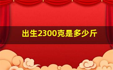 出生2300克是多少斤