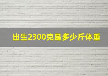 出生2300克是多少斤体重