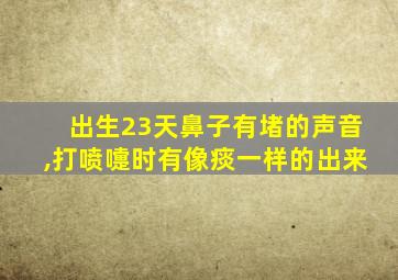 出生23天鼻子有堵的声音,打喷嚏时有像痰一样的出来